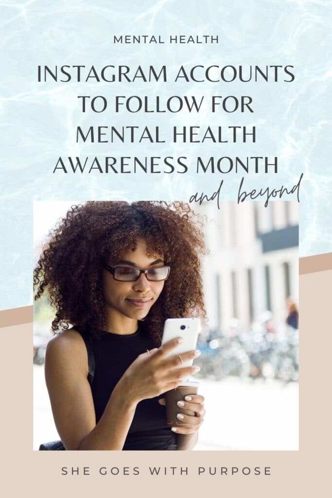 In honor of Mental Health Awareness Month (every May!), here are the Instagram accounts that fill my feed up with positivity and encouragement. Follow them now and into the future! | Instagram Accounts to Follow For Mental Health Awareness Month + Beyond via She Goes With Purpose | self-care, wellness, healthy lifestyle, self improvement, mindfulness